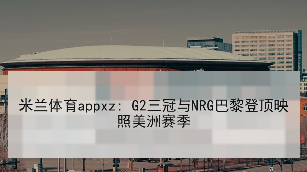 米兰体育appxz: G2三冠与NRG巴黎登顶映照美洲赛季