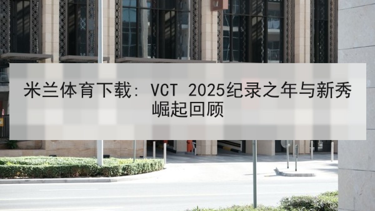 米兰体育下载: VCT 2025纪录之年与新秀崛起回顾