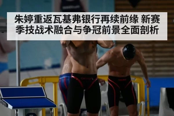 朱婷重返瓦基弗银行再续前缘 新赛季技战术融合与争冠前景全面剖析