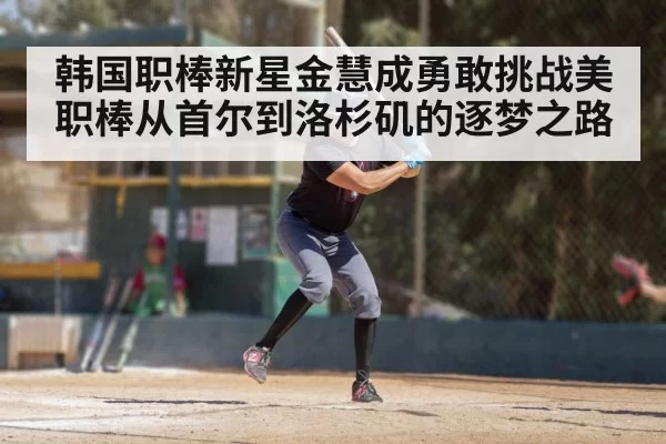 韩国职棒新星金慧成勇敢挑战美职棒从首尔到洛杉矶的逐梦之路
