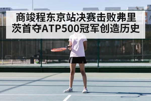 商竣程东京站决赛击败弗里茨首夺ATP500冠军创造历史