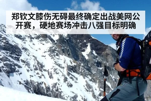 郑钦文膝伤无碍最终确定出战美网公开赛，硬地赛场冲击八强目标明确