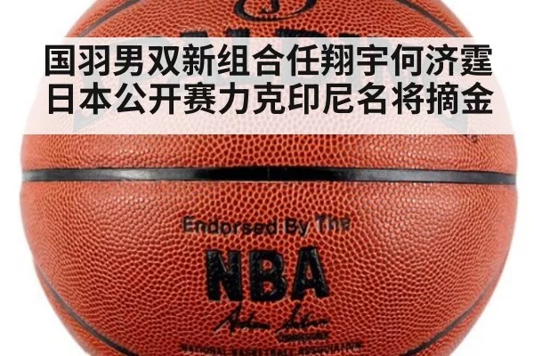 国羽男双新组合任翔宇何济霆日本公开赛力克印尼名将摘金