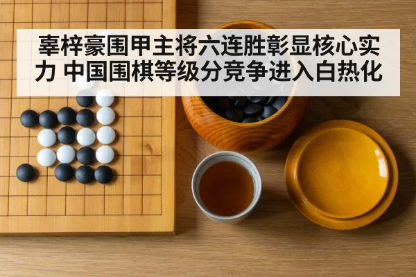 辜梓豪围甲主将六连胜彰显核心实力 中国围棋等级分竞争进入白热化